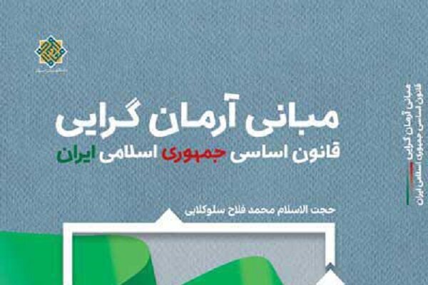 کتاب مبانی آرمان‌گرایی قانون اساسی جمهوری اسلامی ایران منتشر شد