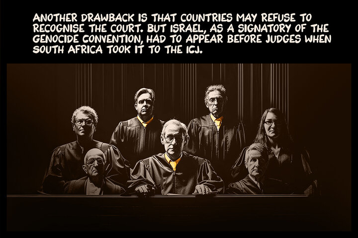 Another drawback is that countries may refuse to recognise the court. But Israel, as a signatory of the Genocide Convention, had to appear before judges when South Africa took it to the ICJ.

