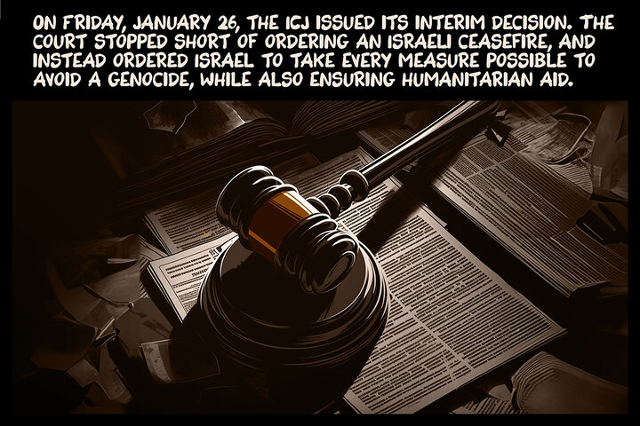 On Friday, January 26, the ICJ issued its interim decision. The court stopped short of ordering an Israeli ceasefire and instead directed Israel to take every measure possible to avoid genocide while also ensuring humanitarian aid.
