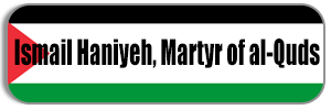 Martyr Ismail Haniyeh; Martyr of al-Quds