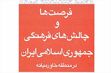 «فرصت‌ها و چالش‌هاي فرهنگي جمهوري اسلامي ايران در منطقه خاورميانه» منتشر شد